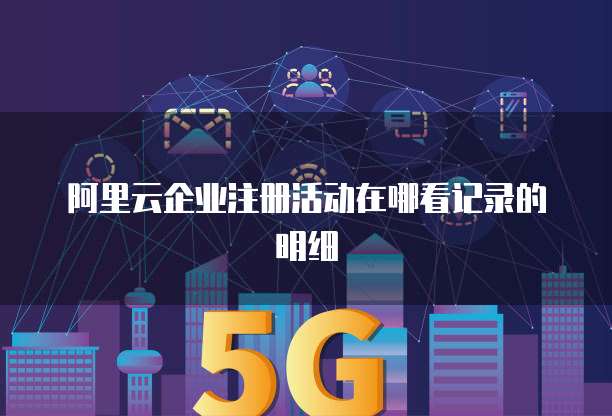 阿里云企业注册活动在哪看记录的明细