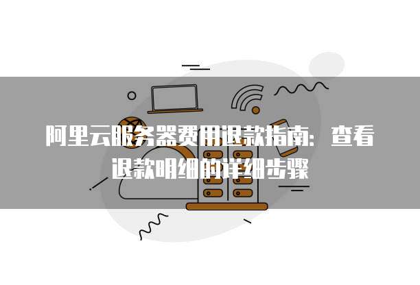 阿里云服务器费用退款指南:查看退款明细的详细步骤