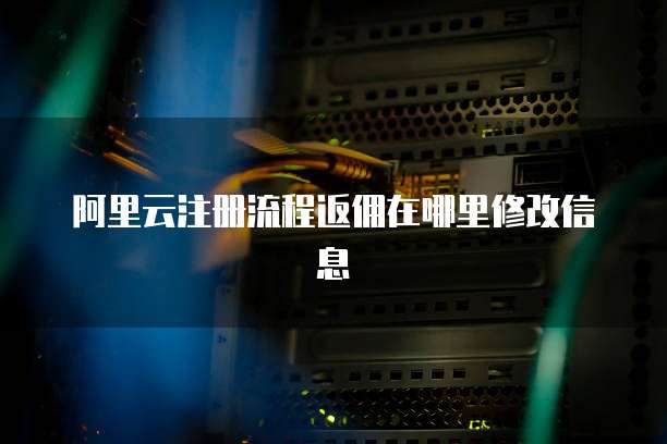阿里云注册流程返佣在哪里修改信息