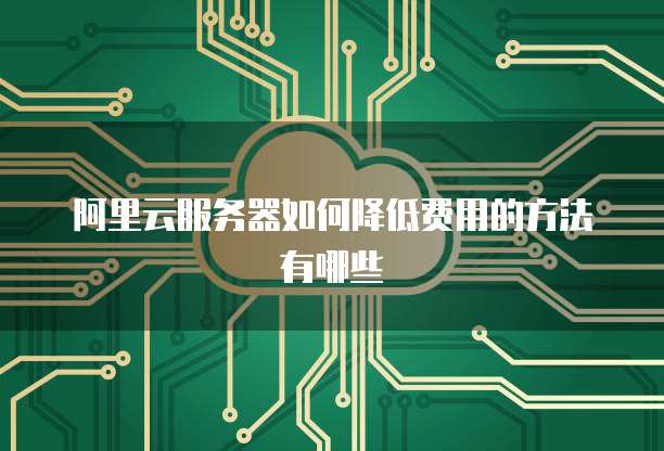 阿里云服务器如何降低费用的方法有哪些