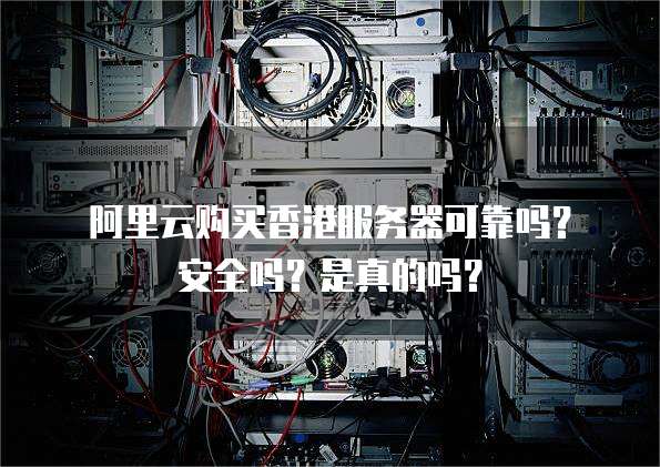阿里云购买香港服务器可靠吗?安全吗?是真的吗?