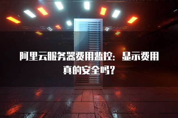 阿里云服务器费用监控:显示费用真的安全吗?