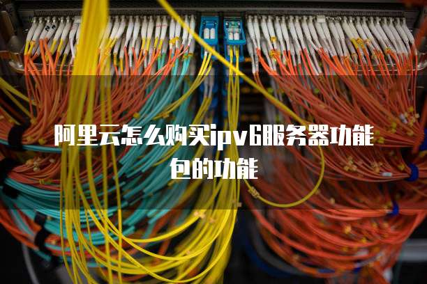 阿里云怎么购买ipv6服务器功能包的功能