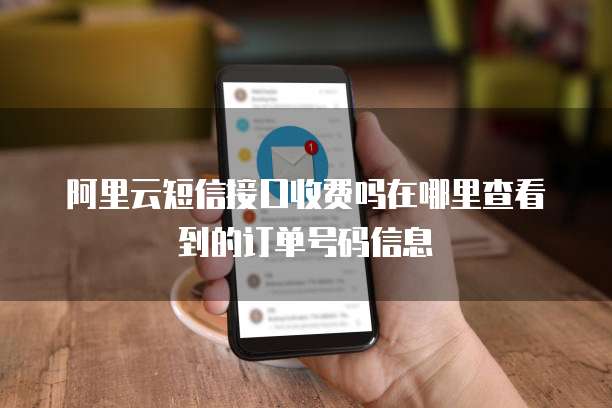 阿里云短信接口收费吗在哪里查看到的订单号码信息