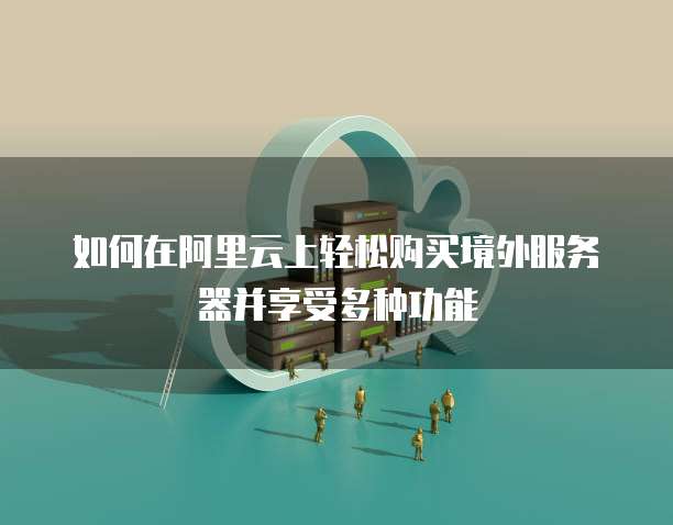 如何在阿里云上轻松购买境外服务器并享受多种功能