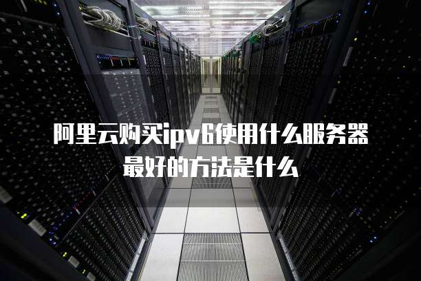 阿里云购买ipv6使用什么服务器最好的方法是什么