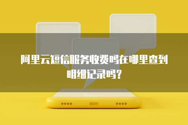 阿里云短信服务收费吗在哪里查到明细记录吗?