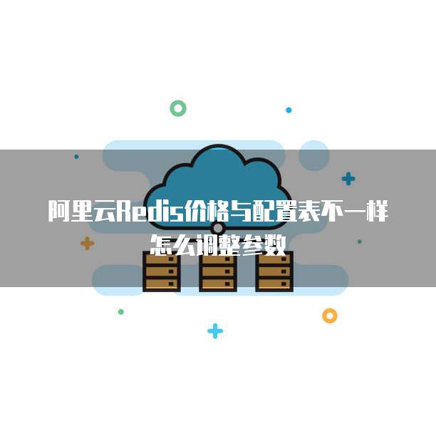 阿里云Redis价格与配置表不一样怎么调整参数
