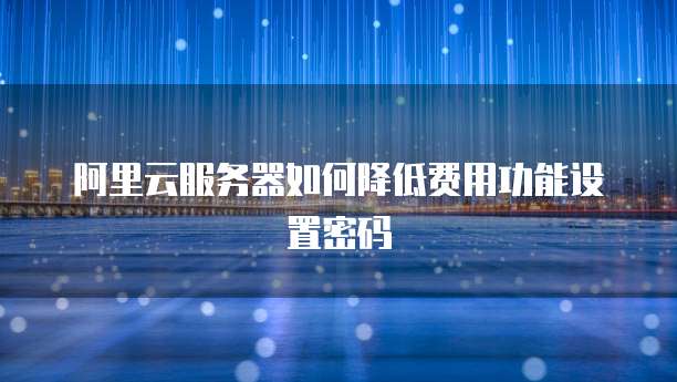 阿里云服务器如何降低费用功能设置密码