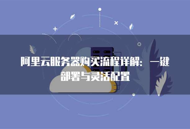 阿里云服务器购买流程详解：一键部署与灵活配置