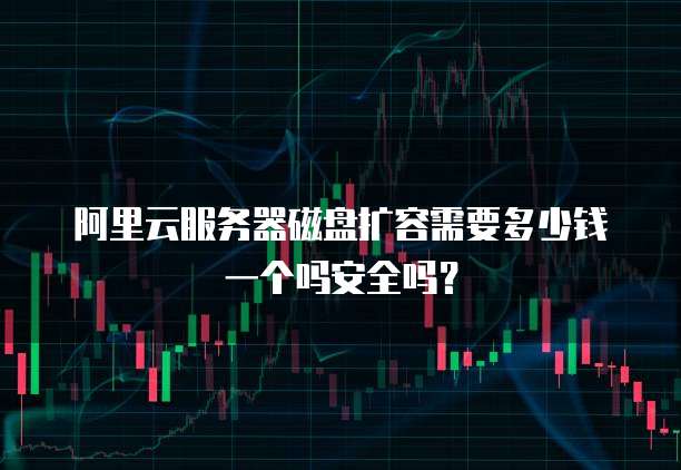 阿里云服务器磁盘扩容需要多少钱一个吗安全吗?