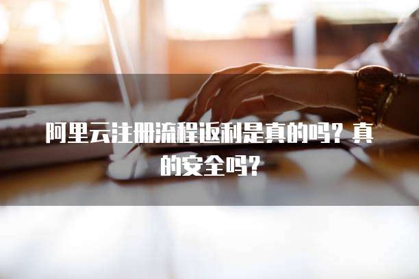 阿里云注册流程返利是真的吗?真的安全吗?