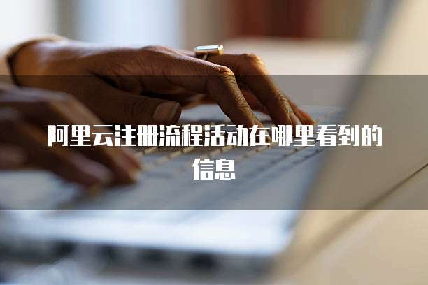 阿里云注册流程活动在哪里看到的信息