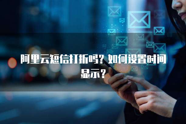 阿里云短信打折吗？如何设置时间显示？
