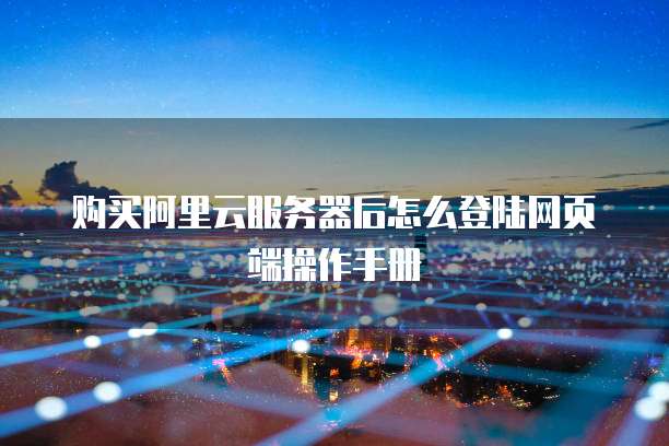 购买阿里云服务器后怎么登陆网页端操作手册