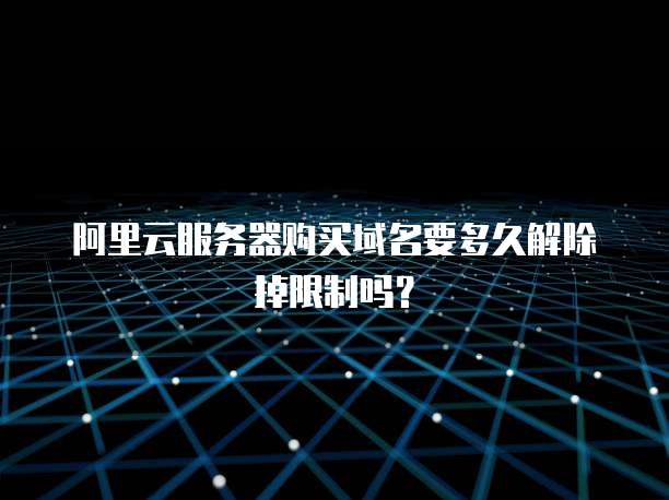 阿里云服务器购买域名要多久解除掉限制吗?