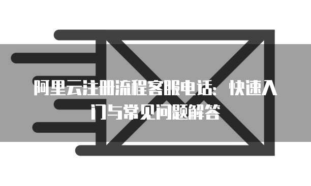 阿里云注册流程客服电话:快速入门与常见问题解答