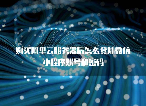 购买阿里云服务器后怎么登陆微信小程序账号和密码