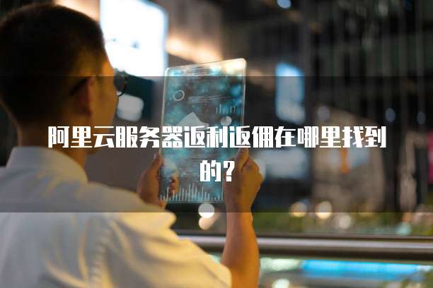 阿里云服务器返利返佣在哪里找到的?