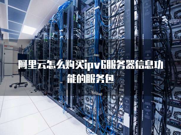 阿里云怎么购买ipv6服务器信息功能的服务包