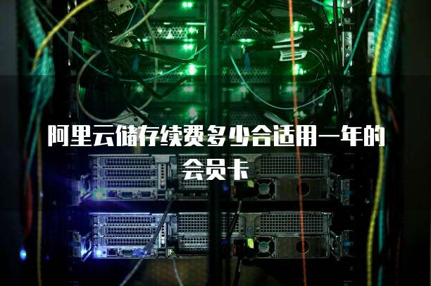 阿里云储存续费多少合适用一年的会员卡