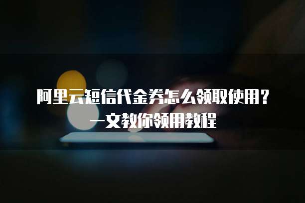 阿里云短信代金券怎么领取使用?一文教你领用教程