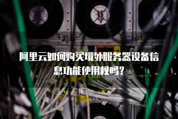 阿里云如何购买境外服务器设备信息功能使用权吗?