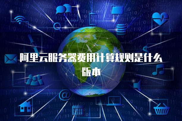阿里云服务器费用计算规则是什么版本