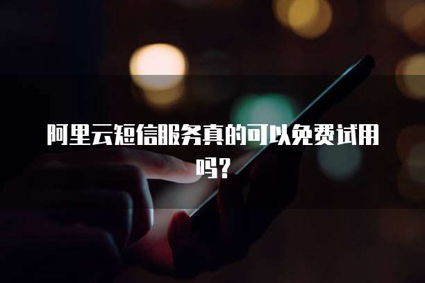 阿里云短信服务真的可以免费试用吗?
