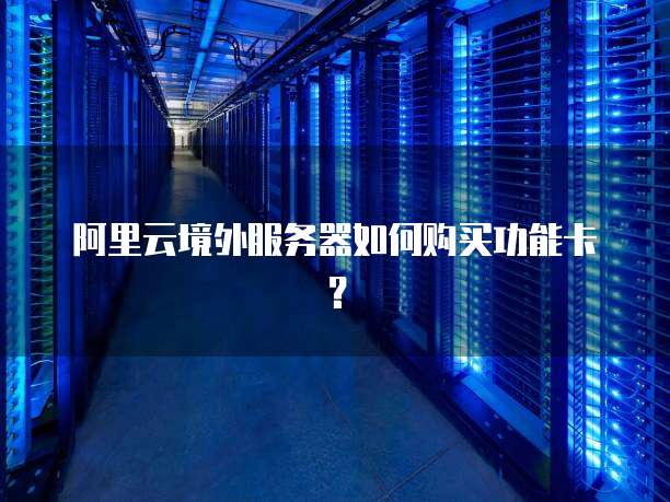 阿里云境外服务器如何购买功能卡?