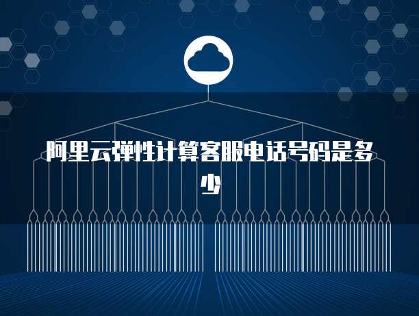 阿里云弹性计算客服电话号码是多少