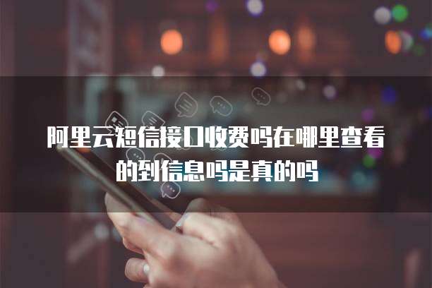 阿里云短信接口收费吗在哪里查看的到信息吗是真的吗