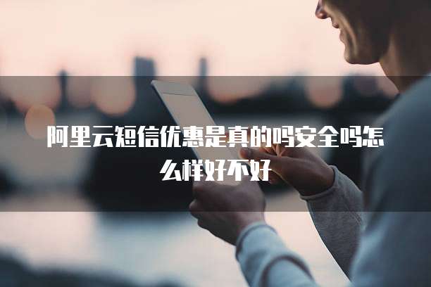阿里云短信优惠是真的吗安全吗怎么样好不好