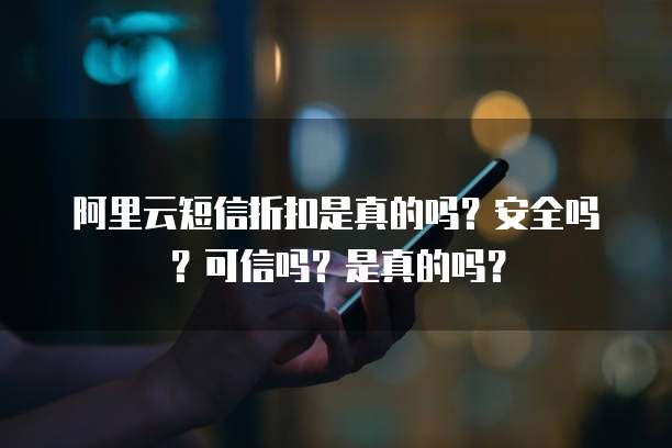 阿里云短信折扣是真的吗?安全吗?可信吗?是真的吗?