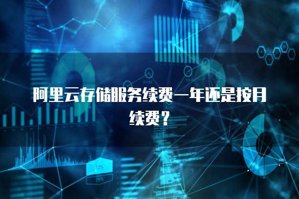 阿里云存储服务续费一年还是按月续费？