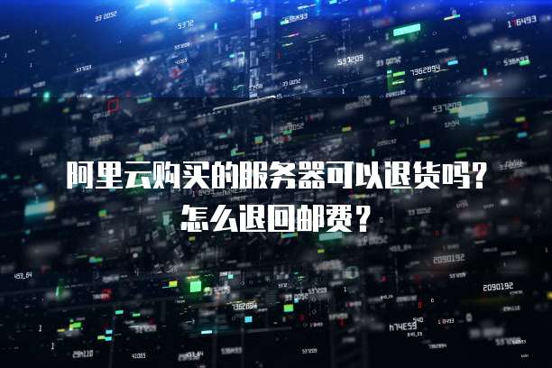 阿里云购买的服务器可以退货吗?怎么退回邮费?