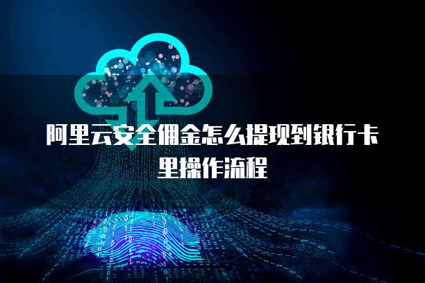 阿里云安全佣金怎么提现到银行卡里操作流程
