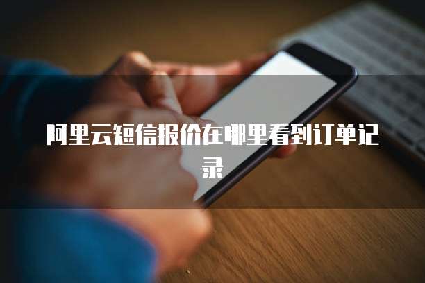 阿里云短信报价在哪里看到订单记录