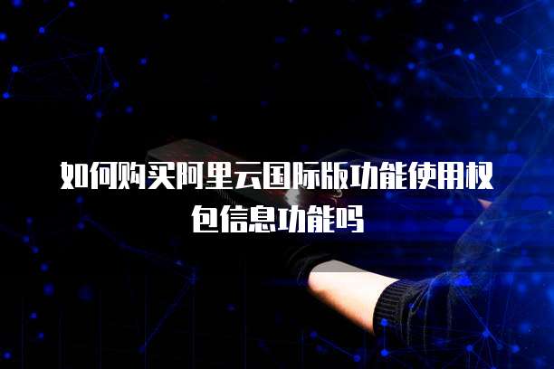 如何购买阿里云国际版功能使用权包信息功能吗