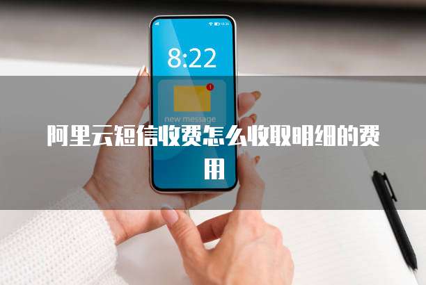阿里云短信收费怎么收取明细的费用
