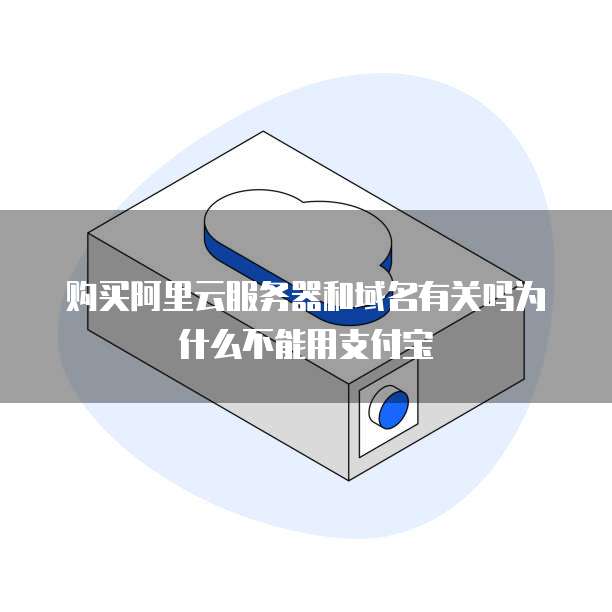 购买阿里云服务器和域名有关吗为什么不能用支付宝