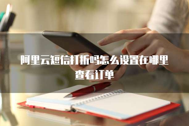 阿里云短信打折吗怎么设置在哪里查看订单