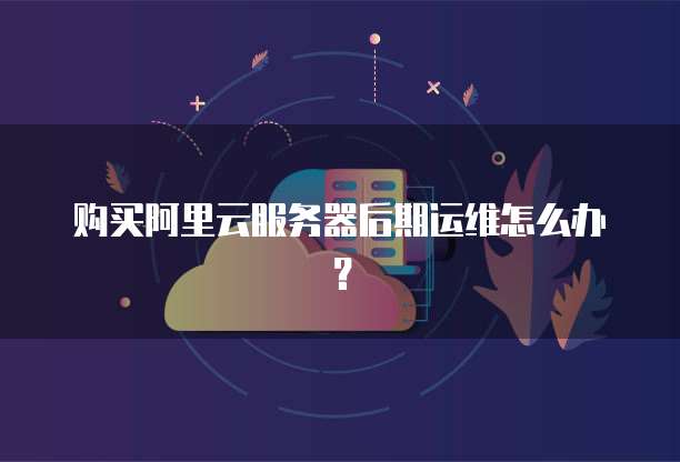购买阿里云服务器后期运维怎么办?