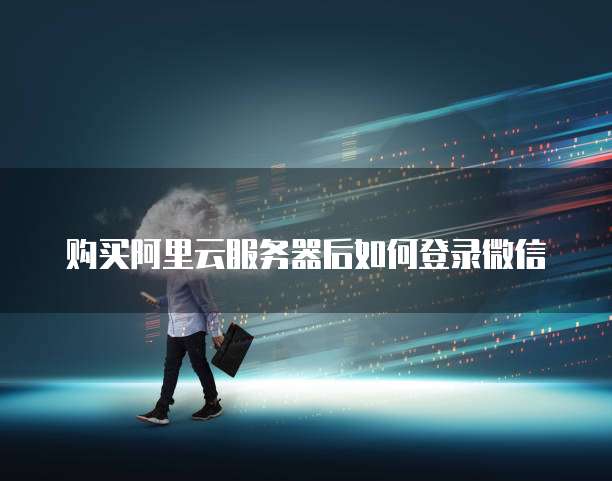 购买阿里云服务器后如何登录微信