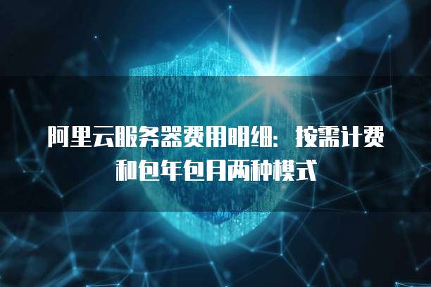 阿里云服务器费用明细:按需计费和包年包月两种模式