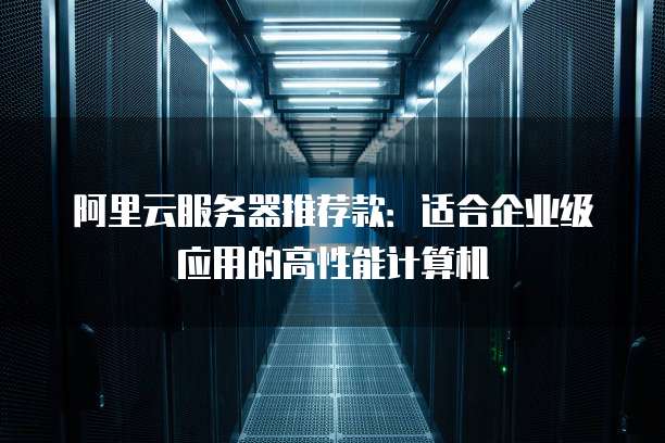 阿里云服务器推荐款:适合企业级应用的高性能计算机