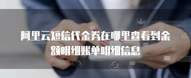 阿里云短信代金券在哪里查看到余额明细账单明细信息