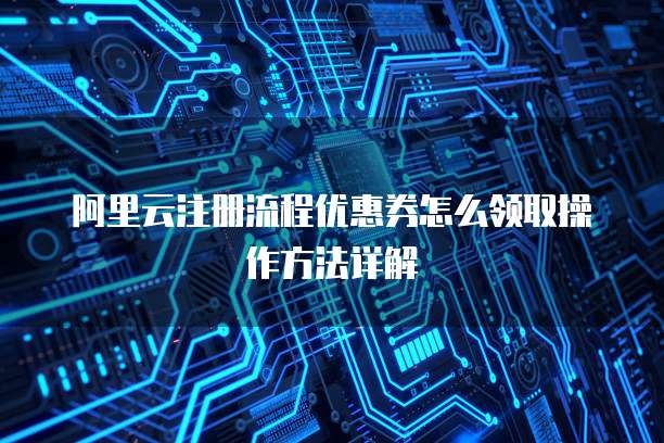 阿里云注册流程优惠券怎么领取操作方法详解