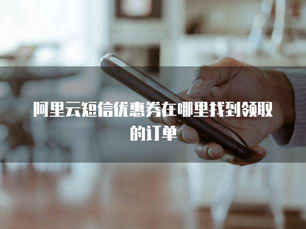 阿里云短信优惠券在哪里找到领取的订单