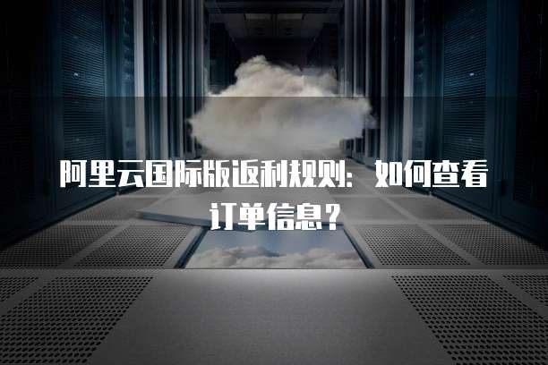 阿里云国际版返利规则:如何查看订单信息?